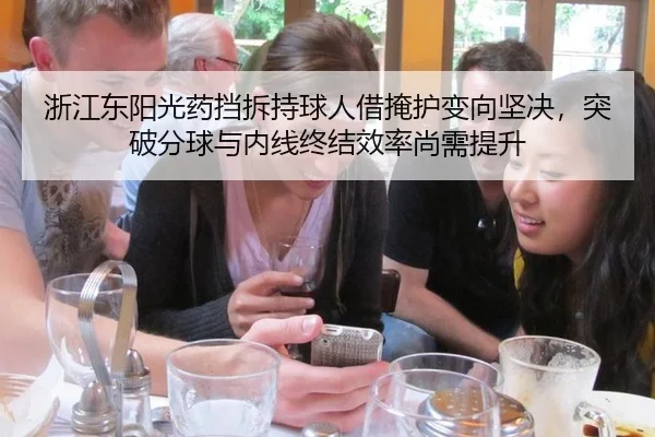 浙江东阳光药挡拆持球人借掩护变向坚决，突破分球与内线终结效率尚需提升
